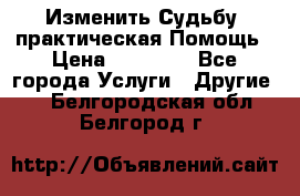 Изменить Судьбу, практическая Помощь › Цена ­ 15 000 - Все города Услуги » Другие   . Белгородская обл.,Белгород г.